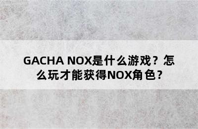 GACHA NOX是什么游戏？怎么玩才能获得NOX角色？